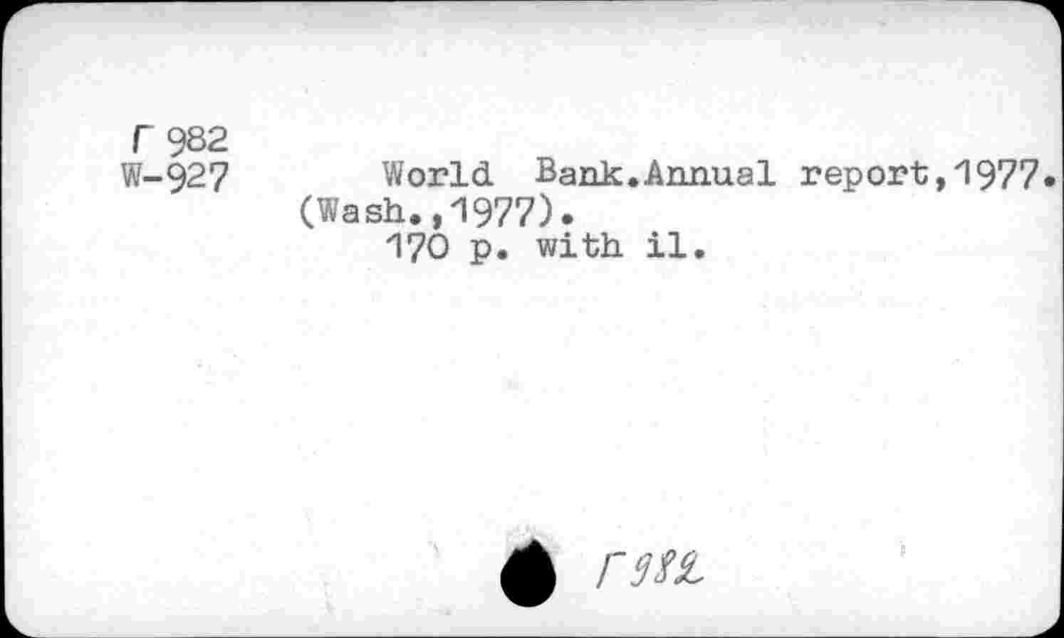 ﻿F 982
W-927 World Bank.Annual report,'1977* (Wash.,1977).
"l?0 p. with il.
